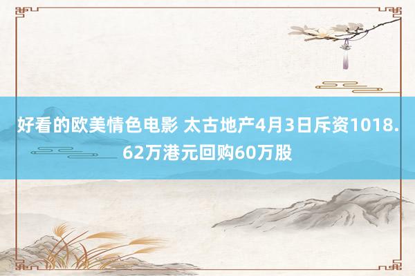 好看的欧美情色电影 太古地产4月3日斥资1018.62万港元回购60万股