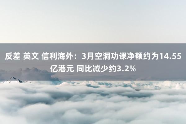 反差 英文 信利海外：3月空洞功课净额约为14.55亿港元 同比减少约3.2%