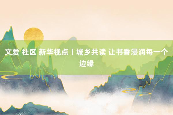 文爱 社区 新华视点丨城乡共读 让书香浸润每一个边缘