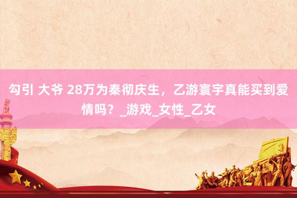 勾引 大爷 28万为秦彻庆生，乙游寰宇真能买到爱情吗？_游戏_女性_乙女