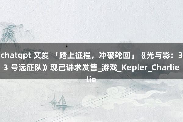chatgpt 文爱 「踏上征程，冲破轮回」《光与影：33 号远征队》现已讲求发售_游戏_Kepler_Charlie