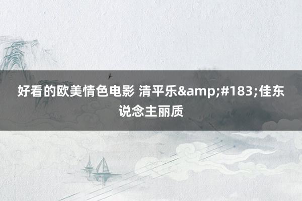 好看的欧美情色电影 清平乐&#183;佳东说念主丽质
