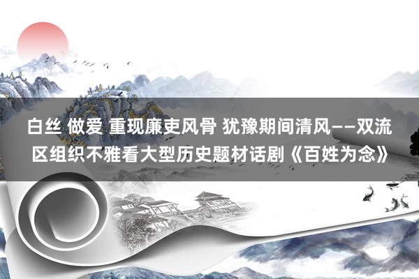 白丝 做爱 重现廉吏风骨 犹豫期间清风——双流区组织不雅看大型历史题材话剧《百姓为念》