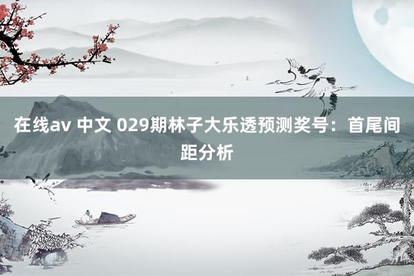 在线av 中文 029期林子大乐透预测奖号：首尾间距分析