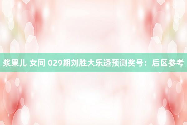 浆果儿 女同 029期刘胜大乐透预测奖号：后区参考
