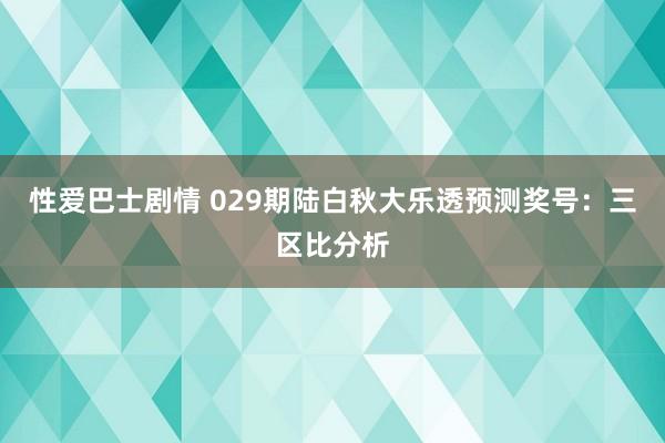 性爱巴士剧情 029期陆白秋大乐透预测奖号：三区比分析
