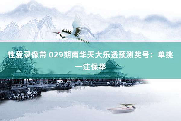 性爱录像带 029期南华天大乐透预测奖号：单挑一注保举