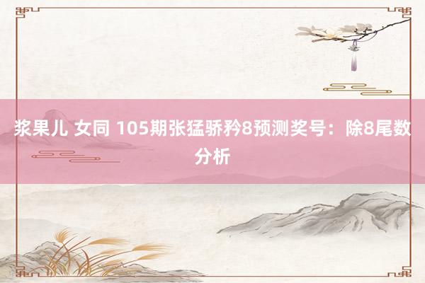 浆果儿 女同 105期张猛骄矜8预测奖号：除8尾数分析