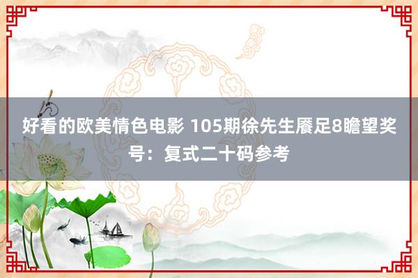 好看的欧美情色电影 105期徐先生餍足8瞻望奖号：复式二十码参考