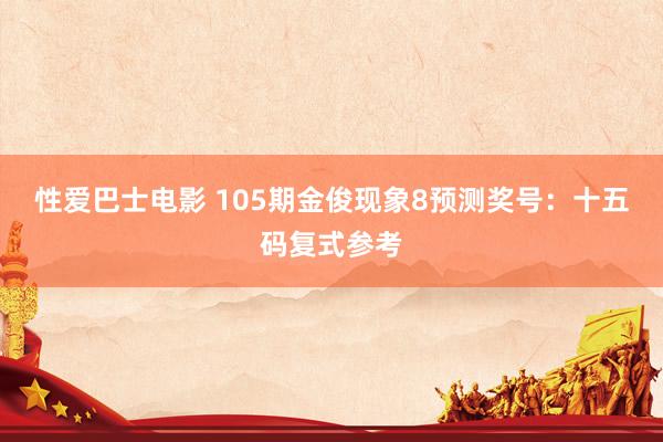性爱巴士电影 105期金俊现象8预测奖号：十五码复式参考