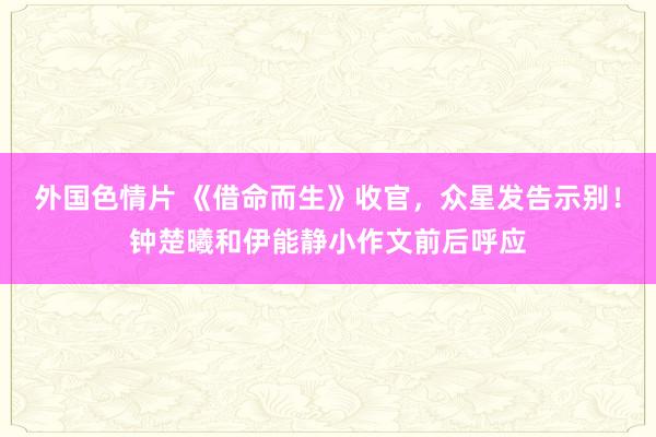 外国色情片 《借命而生》收官，众星发告示别！钟楚曦和伊能静小作文前后呼应