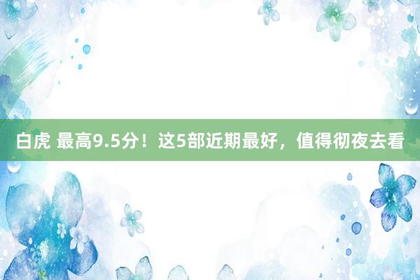 白虎 最高9.5分！这5部近期最好，值得彻夜去看