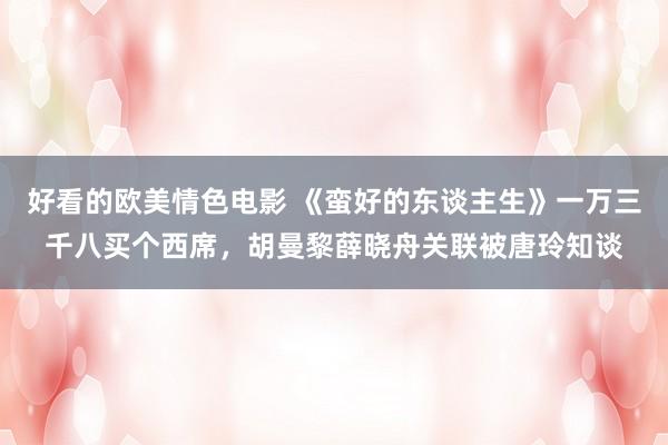 好看的欧美情色电影 《蛮好的东谈主生》一万三千八买个西席，胡曼黎薛晓舟关联被唐玲知谈