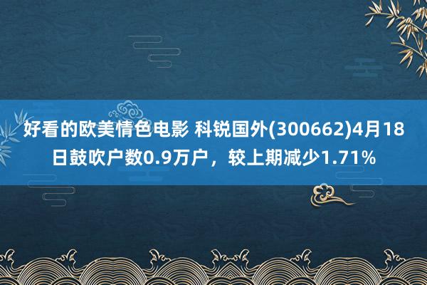 好看的欧美情色电影 科锐国外(300662)4月18日鼓吹户数0.9万户，较上期减少1.71%