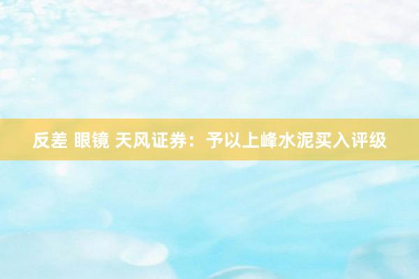 反差 眼镜 天风证券：予以上峰水泥买入评级
