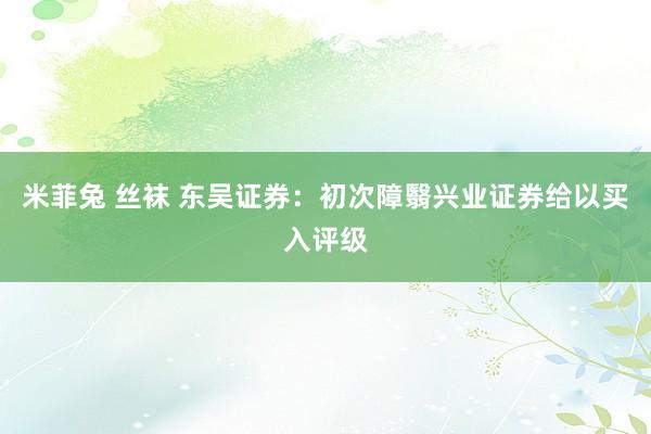 米菲兔 丝袜 东吴证券：初次障翳兴业证券给以买入评级