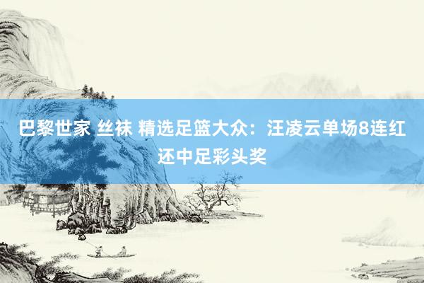 巴黎世家 丝袜 精选足篮大众：汪凌云单场8连红还中足彩头奖