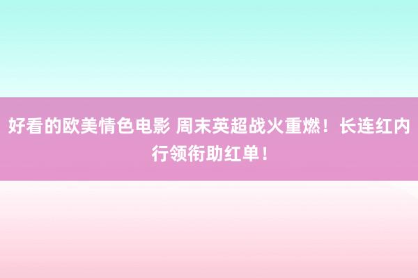 好看的欧美情色电影 周末英超战火重燃！长连红内行领衔助红单！