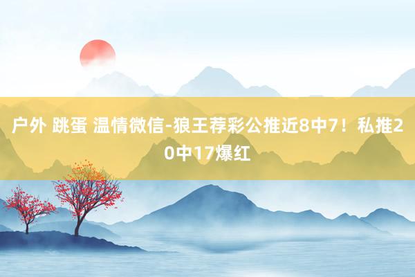 户外 跳蛋 温情微信-狼王荐彩公推近8中7！私推20中17爆红