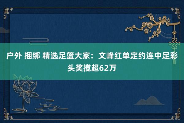 户外 捆绑 精选足篮大家：文峰红单定约连中足彩头奖揽超62万