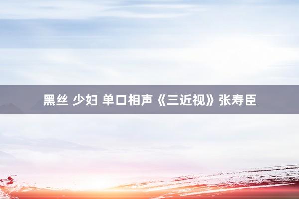 黑丝 少妇 单口相声《三近视》张寿臣